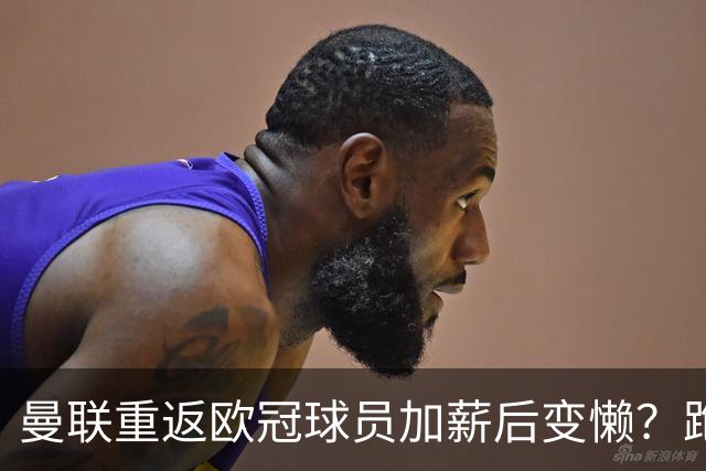 曼联重返欧冠球员加薪后变懒？跑动数据落后！体能储备遭质疑无法坚持90分钟